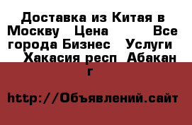 Доставка из Китая в Москву › Цена ­ 100 - Все города Бизнес » Услуги   . Хакасия респ.,Абакан г.